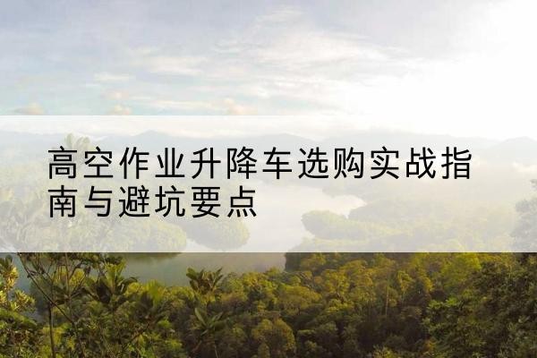香坊升降车怎么选-高空作业升降车选购实战指南与避坑要点