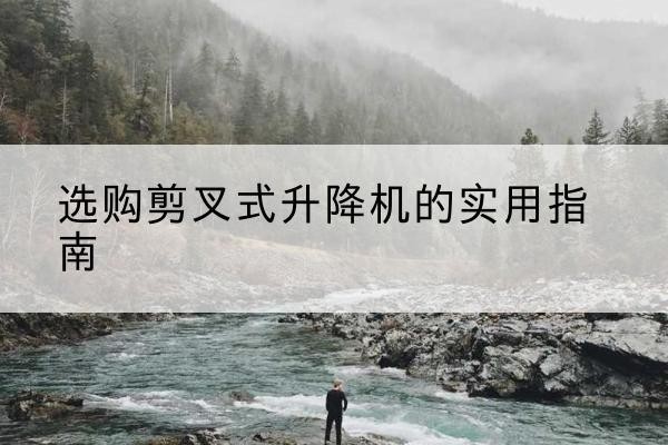 香坊剪叉式升降机怎么选-选购剪叉式升降机的实用指南