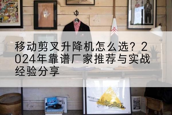 香坊升降平台厂家推荐-移动剪叉升降机怎么选?2024年靠谱厂家推荐与实战经验分享