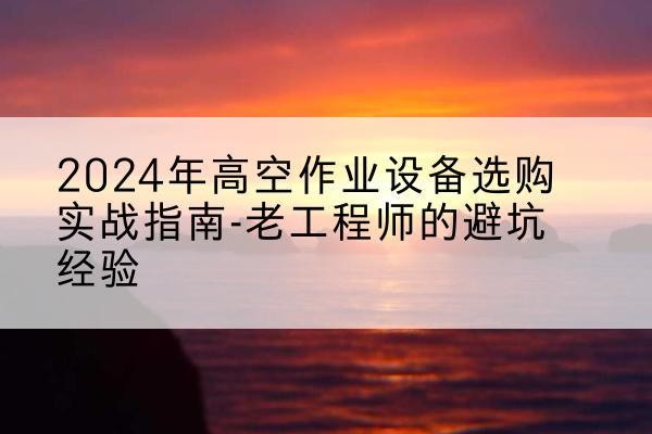 香坊高空作业升降机厂家推荐-2024年高空作业设备选购实战指南-老工程师的避坑经验