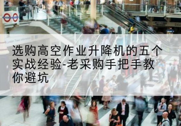 香坊高空作业升降机厂家-选购高空作业升降机的五个实战经验-老采购手把手教你避坑