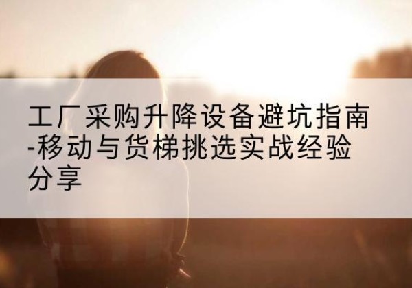 香坊移动式升降机怎么选-工厂采购升降设备避坑指南-移动与货梯挑选实战经验分享