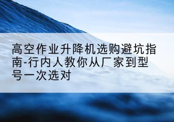 香坊升降平台厂家-高空作业升降机选购避坑指南-行内人教你从厂家到型号一次选对