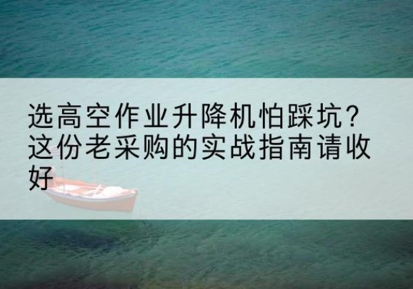 香坊高空作业升降机厂家推荐-选高空作业升降机怕踩坑？这份老采购的实战指南请收好