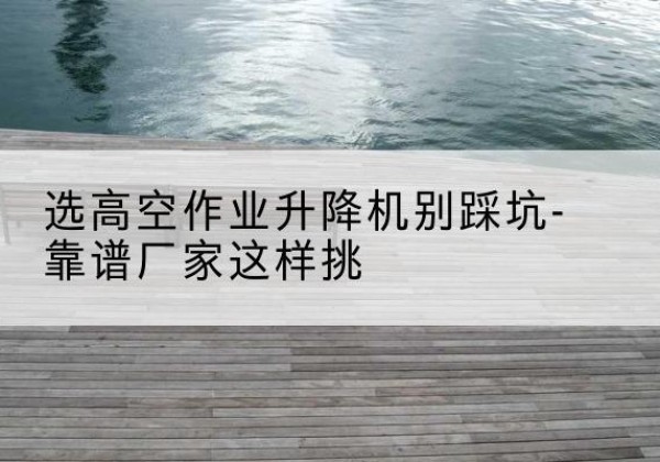 香坊剪叉式升降机厂家-选高空作业升降机别踩坑-靠谱厂家这样挑