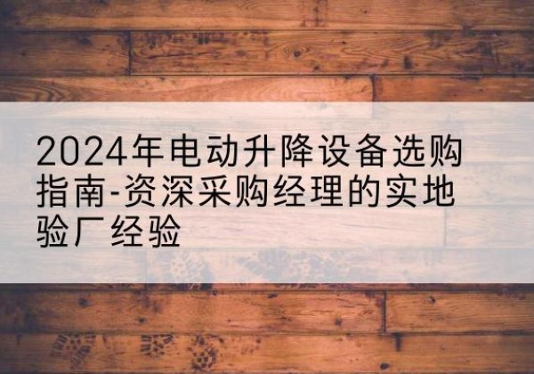 香坊电动剪叉升降平台厂家-2024年电动升降设备选购指南-资深采购经理的实地验厂经验