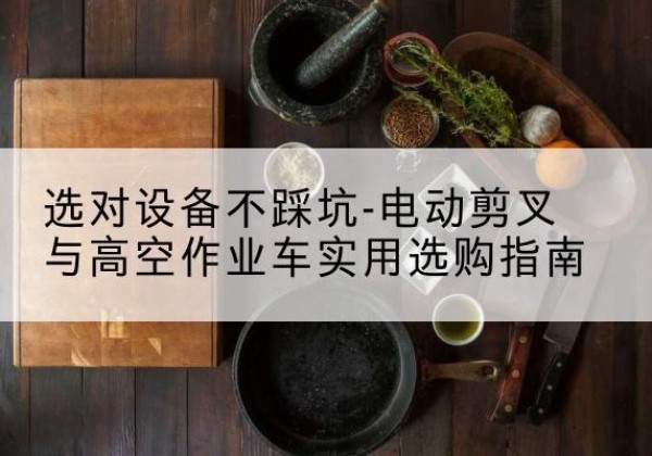 香坊电动剪叉升降平台怎么选-选对设备不踩坑-电动剪叉与高空作业车实用选购指南