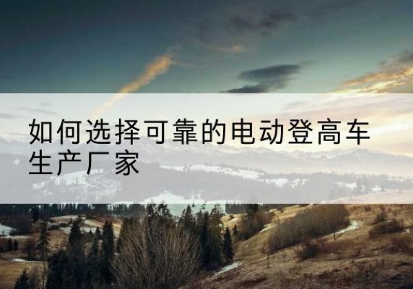 香坊电动登高车厂家-如何选择可靠的电动登高车生产厂家