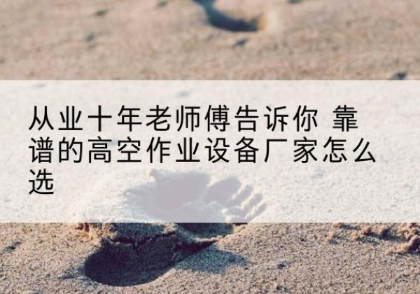 香坊高空作业升降机厂家推荐-从业十年老师傅告诉你 靠谱的高空作业设备厂家怎么选