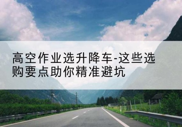 香坊升降车厂家-高空作业选升降车-这些选购要点助你*避坑