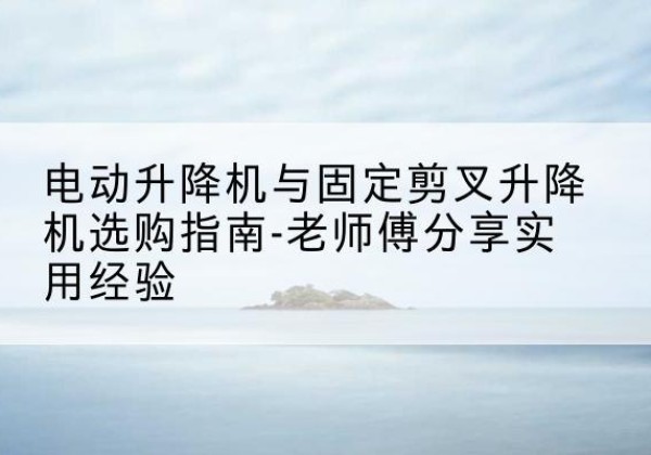 香坊电动升降机怎么选-电动升降机与固定剪叉升降机选购指南-老师傅分享实用经验
