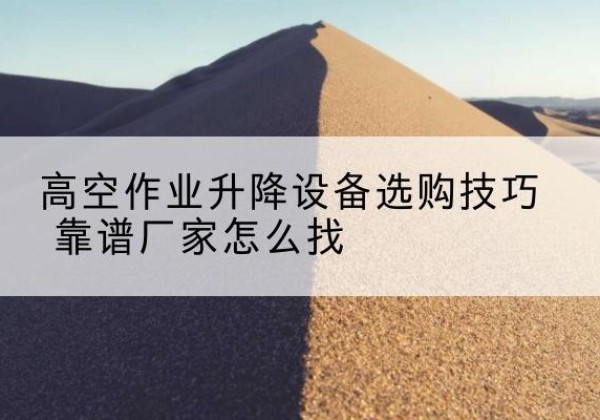 香坊电动升降平台厂家推荐-高空作业升降设备选购技巧 靠谱厂家怎么找