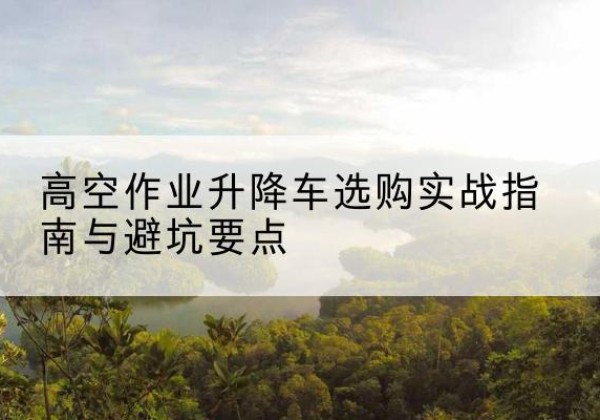 香坊升降车怎么选-高空作业升降车选购实战指南与避坑要点