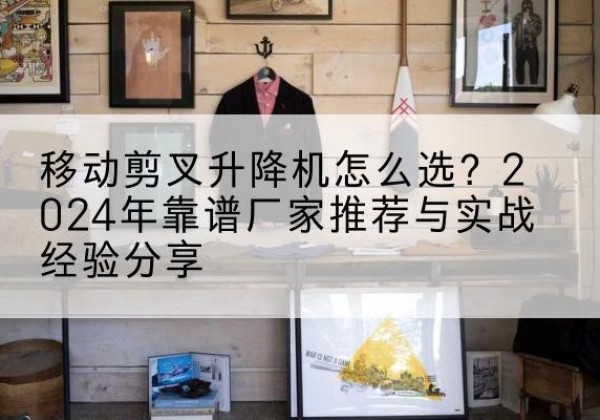 香坊升降平台厂家推荐-移动剪叉升降机怎么选？2024年靠谱厂家推荐与实战经验分享