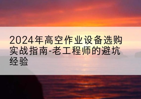 香坊高空作业升降机厂家推荐-2024年高空作业设备选购实战指南-老工程师的避坑经验